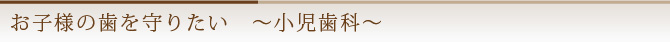 お子様の歯を守りたい　～小児歯科～