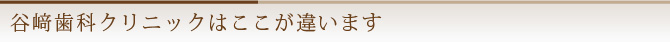 谷﨑歯科クリニックはここが違います