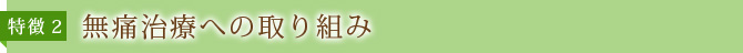 特徴2：無痛治療への取り組み