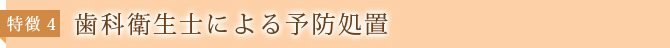 特徴4：歯科衛生士による予防処置