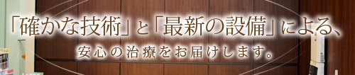 「確かな技術」と「最新の設備」による、安心の治療をお届けします。